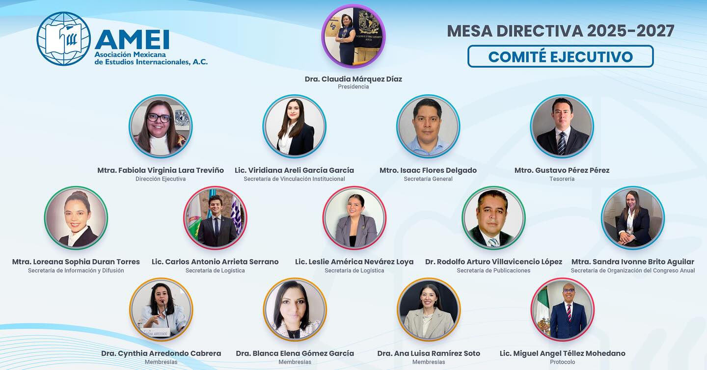 📣 Nos permitimos presentar a las personas que integrarán el Comité Ejecutivo de la nueva Mesa Directiva de la @amei.mx.oficial para el bienio 2025-2027.

👩‍💼 Dra. Claudia Márquez Díaz | Presidencia
🏛️ Facultad de Estudios Superiores Acatlán – UNAM

👩‍💼 Mtra. Fabiola Virginia Lara Treviño | Dirección Ejecutiva
🏛️ Facultad de Estudios Superiores Acatlán – UNAM

👩‍💼 Lic. Viridiana Areli García García | Secretaría de Vinculación Institucional
🏛️ Facultad de Estudios Superiores Acatlán – UNAM

👨‍💼 Mtro. Isaac Flores Delgado | Secretaría General
🏛️ Universidad Autónoma de Baja California

👨‍💼 Mtro. Gustavo Pérez Pérez | Tesorería
🏛️ Facultad de Estudios Superiores Acatlán – UNAM

👩‍💼 Mtra. Loreana Sophia Duran Torres | Secretaría de Información y Difusión
🏛️ Universidad Nacional Autónoma de México

👨‍💼 Lic. Carlos Antonio Arrieta Serrano | Secretaría de Logística
🏛️ Universidad Autónoma de Chihuahua

👩‍💼 Lic. Leslie América Nevárez Loya | Secretaría de Logística
🏛️ Universidad Autónoma de Chihuahua

👨‍💼 Dr. Rodolfo Arturo Villavicencio López | Secretaría de Publicaciones
🏛️ Facultad de Estudios Superiores Aragón – UNAM

👩‍💼 Mtra. Sandra Ivonne Brito Aguilar | Secretaría de Organización del Congreso Anual
🏛️ Facultad de Estudios Superiores Acatlán – UNAM

👩‍💼 Dra. Cynthia Arredondo Cabrera | Membresías
🏛️ Centro de Investigaciones sobre América del Norte

👩‍💼 Dra. Blanca Elena Gómez García | Membresías
🏛️ Instituto de Investigaciones Dr. José María Luis Mora

👩‍💼 Dra. Ana Luisa Ramírez Soto | Membresías
🏛️ Universidad Autónoma de Baja California

👨‍💼 Lic. Miguel Angel Téllez Mohedano | Protocolo
🏛️ Secretaría de Relaciones Exteriores